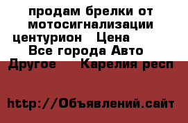 продам брелки от мотосигнализации центурион › Цена ­ 500 - Все города Авто » Другое   . Карелия респ.